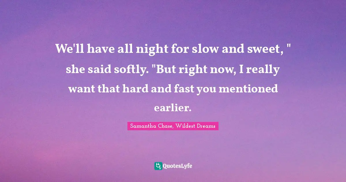 We'll have all night for slow and sweet, " she said softly. "But right now, I really want that hard and fast you mentioned earlier.