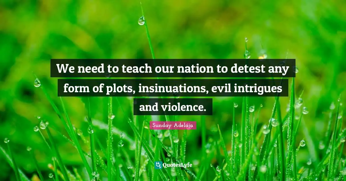 We need to teach our nation to detest any form of plots, insinuations, evil intrigues and violence.