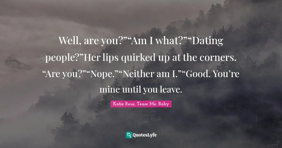 Well, are you?”“Am I what?”“Dating people?”Her lips quirked up at the corners. “Are you?”“Nope.”“Neither am I.”“Good. You’re mine until you leave.