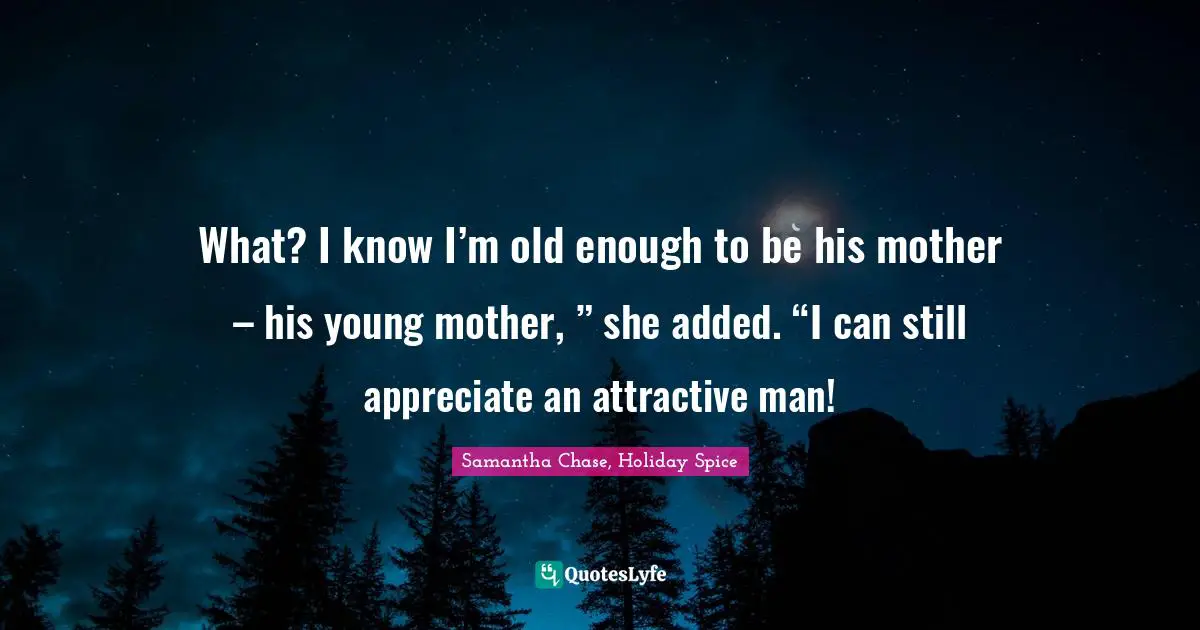 What? I know I’m old enough to be his mother – his young mother, ” she added. “I can still appreciate an attractive man!