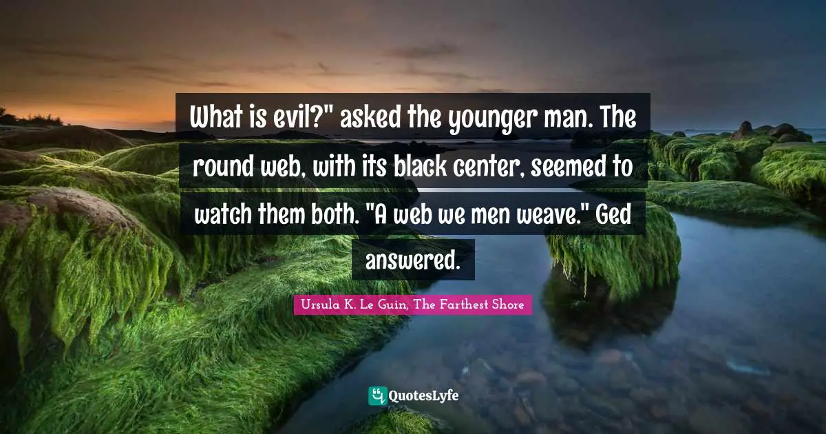 What is evil?" asked the younger man. The round web, with its black center, seemed to watch them both. "A web we men weave." Ged answered.