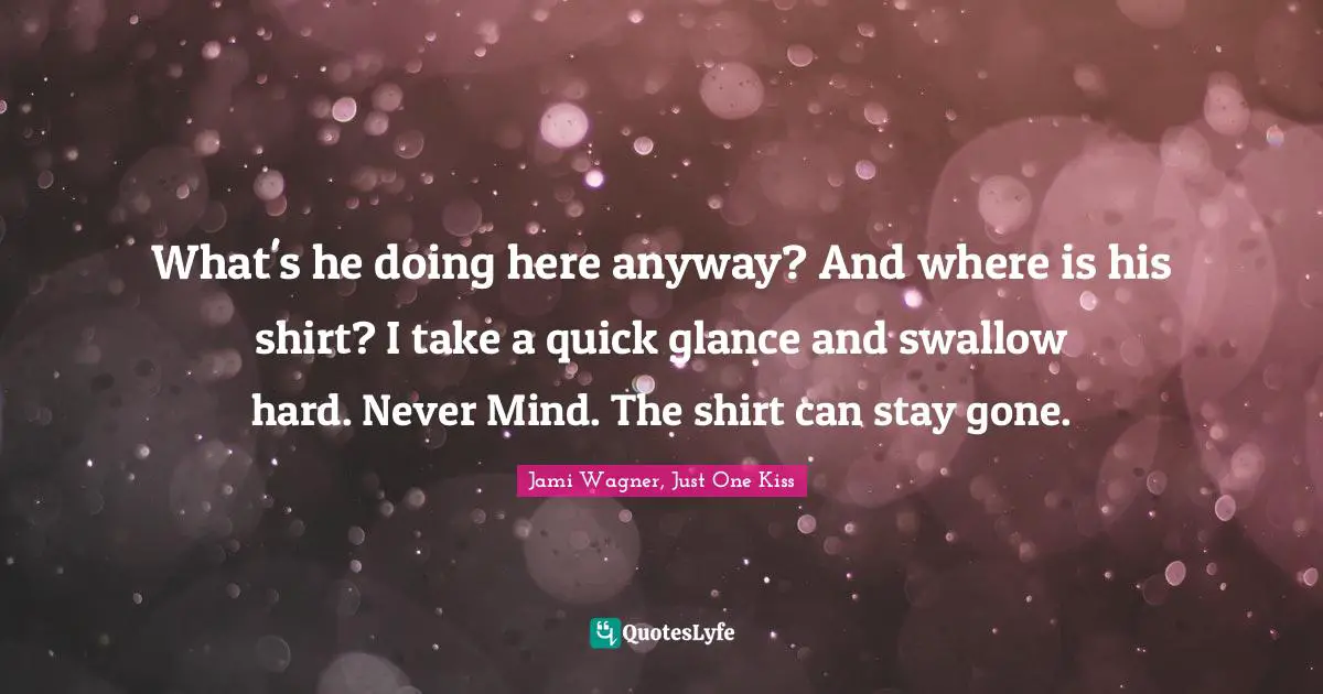 What's he doing here anyway? And where is his shirt? I take a quick glance and swallow hard. Never Mind. The shirt can stay gone.