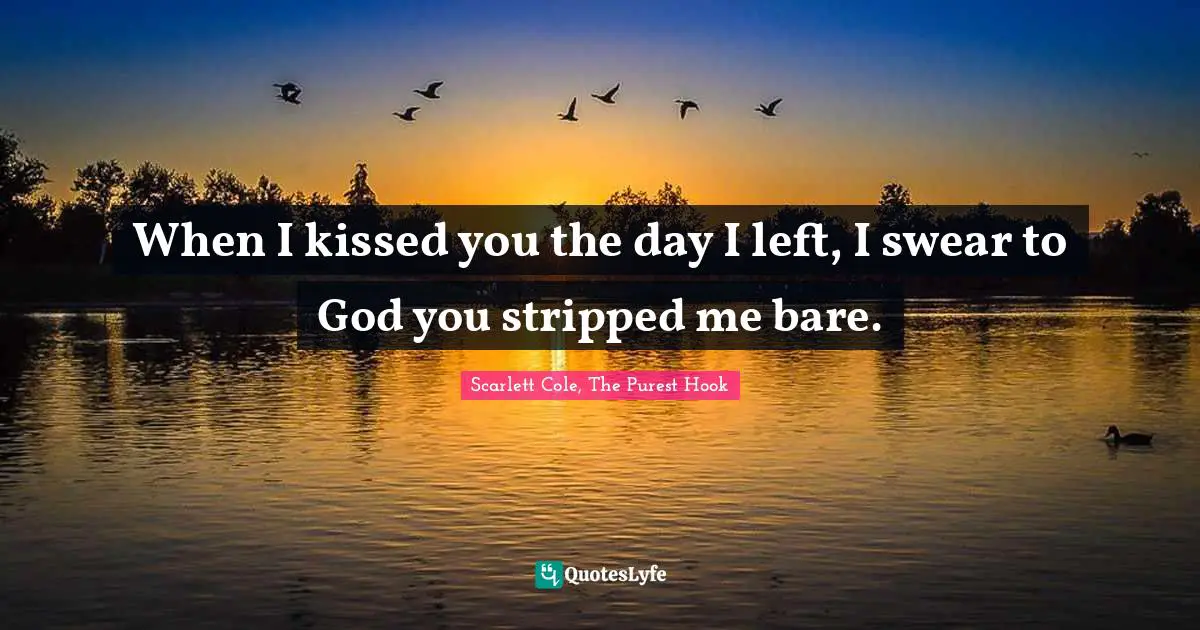 When I kissed you the day I left, I swear to God you stripped me bare.