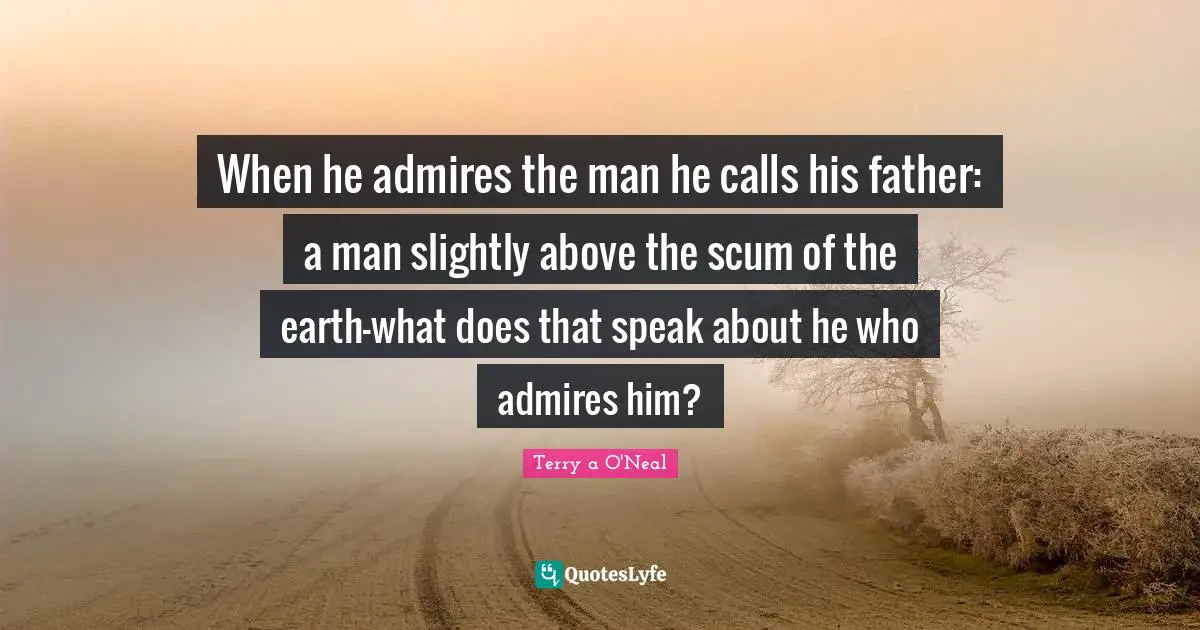 Terry A O'Neal Quotes: "When he admires the man he calls his father: a man slightly above the scum of the earth—what does that speak about he who admires him?"