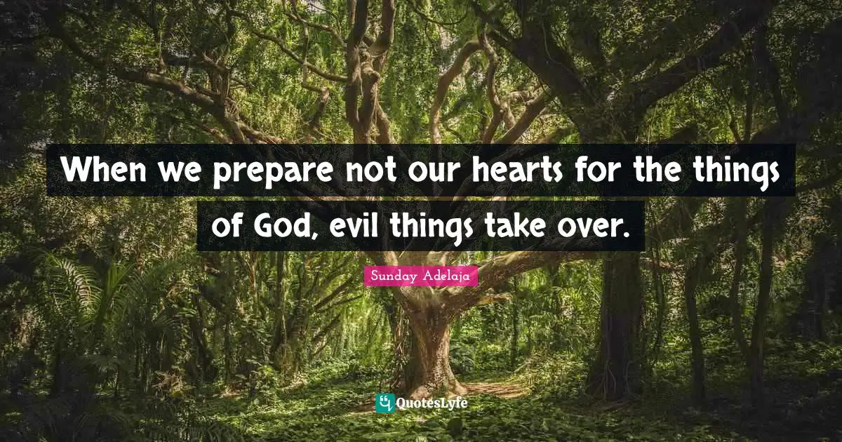 When we prepare not our hearts for the things of God, evil things take over.
