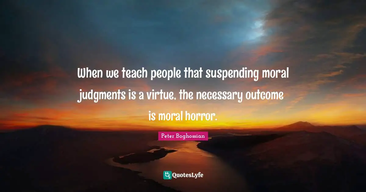 When we teach people that suspending moral judgments is a virtue, the necessary outcome is moral horror.