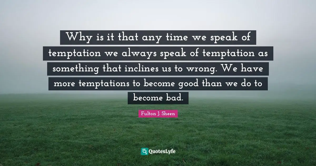 Why is it that any time we speak of temptation we always speak of temptation as something that inclines us to wrong. We have more temptations to become good than we do to become bad.