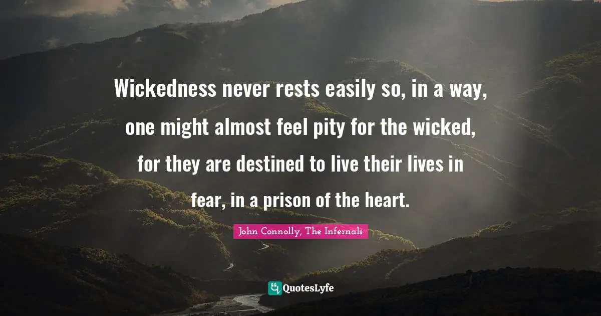 Wickedness never rests easily so, in a way, one might almost feel pity for the wicked, for they are destined to live their lives in fear, in a prison of the heart.