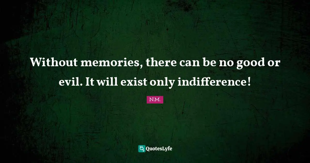 Without memories, there can be no good or evil. It will exist only indifference!