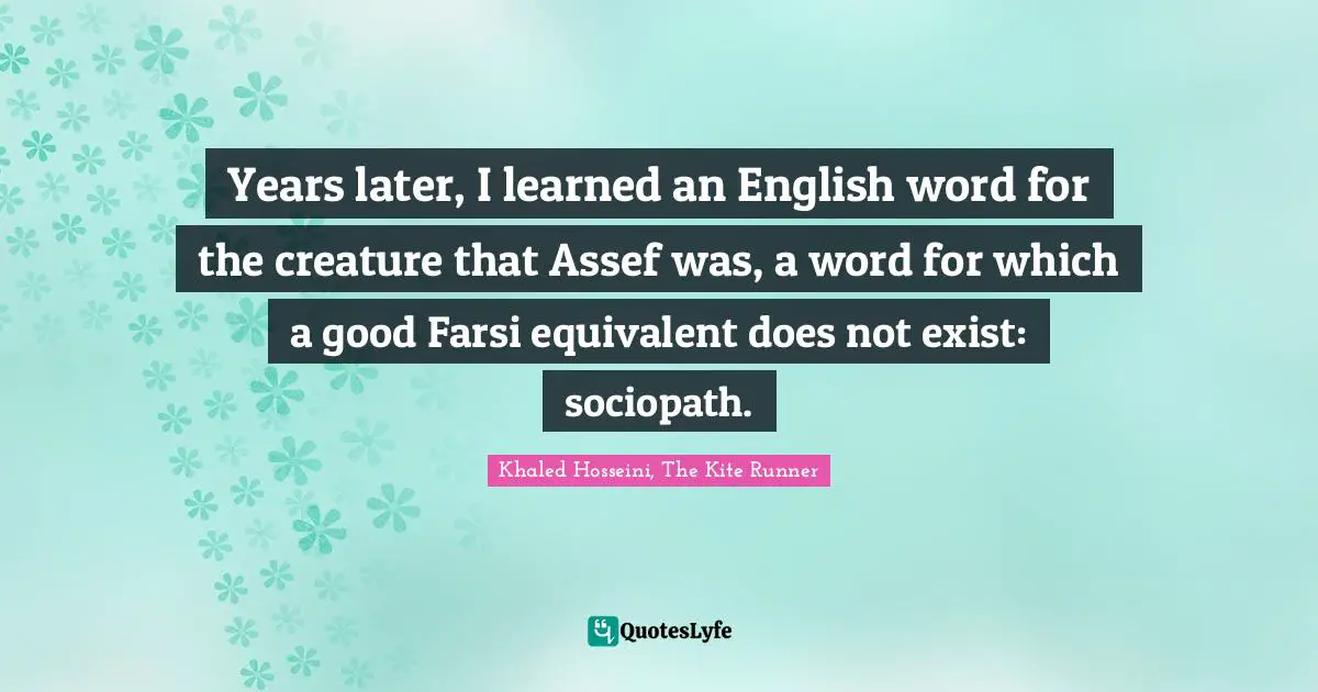 Years later, I learned an English word for the creature that Assef was, a word for which a good Farsi equivalent does not exist: sociopath.