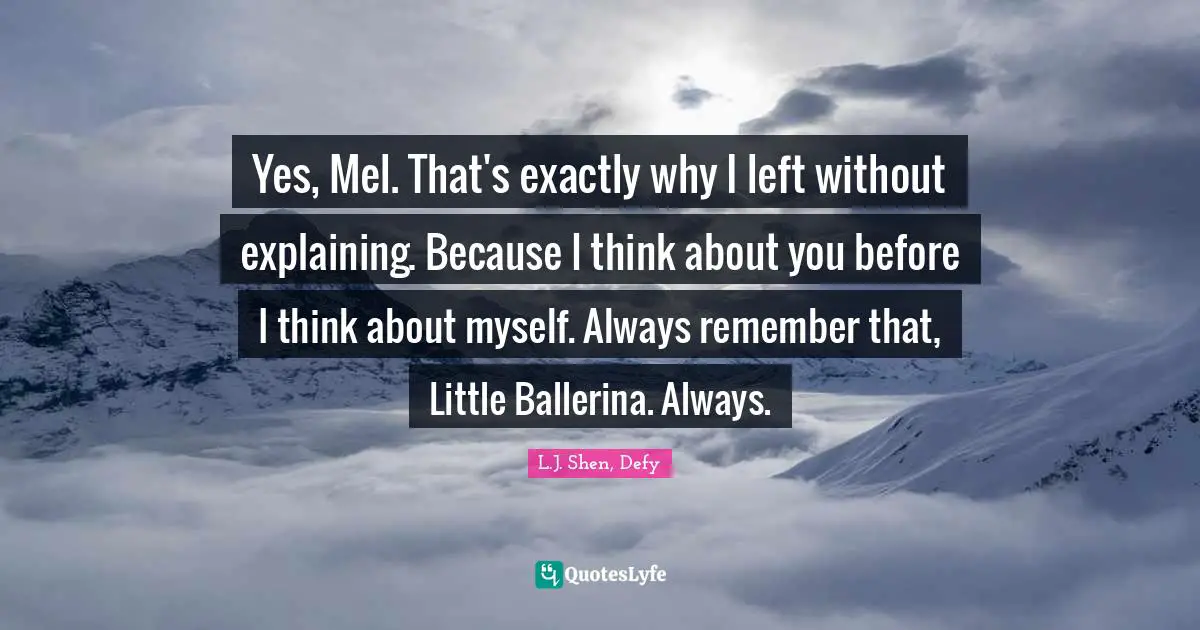 Yes, Mel. That's exactly why I left without explaining. Because I think about you before I think about myself. Always remember that, Little Ballerina. Always.