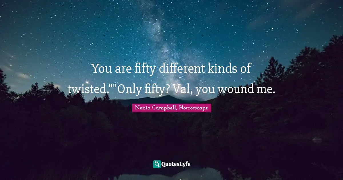 You are fifty different kinds of twisted.""Only fifty? Val, you wound me.