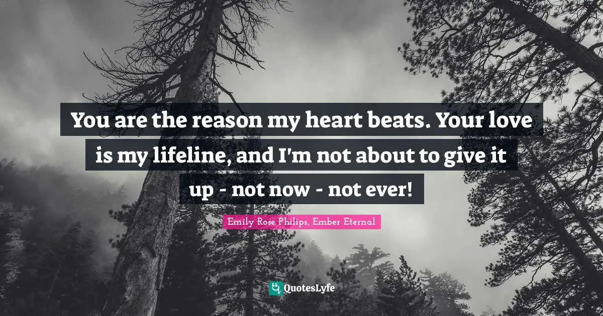 You are the reason my heart beats. Your love is my lifeline, and I'm not about to give it up - not now - not ever!