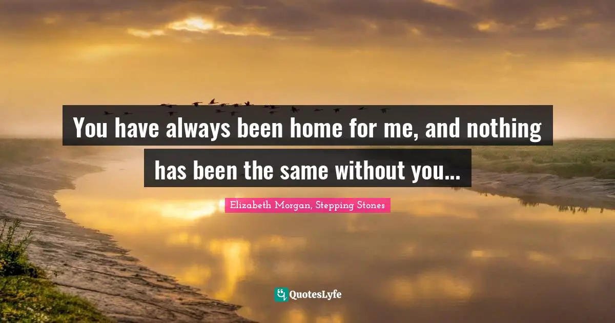You have always been home for me, and nothing has been the same without you...