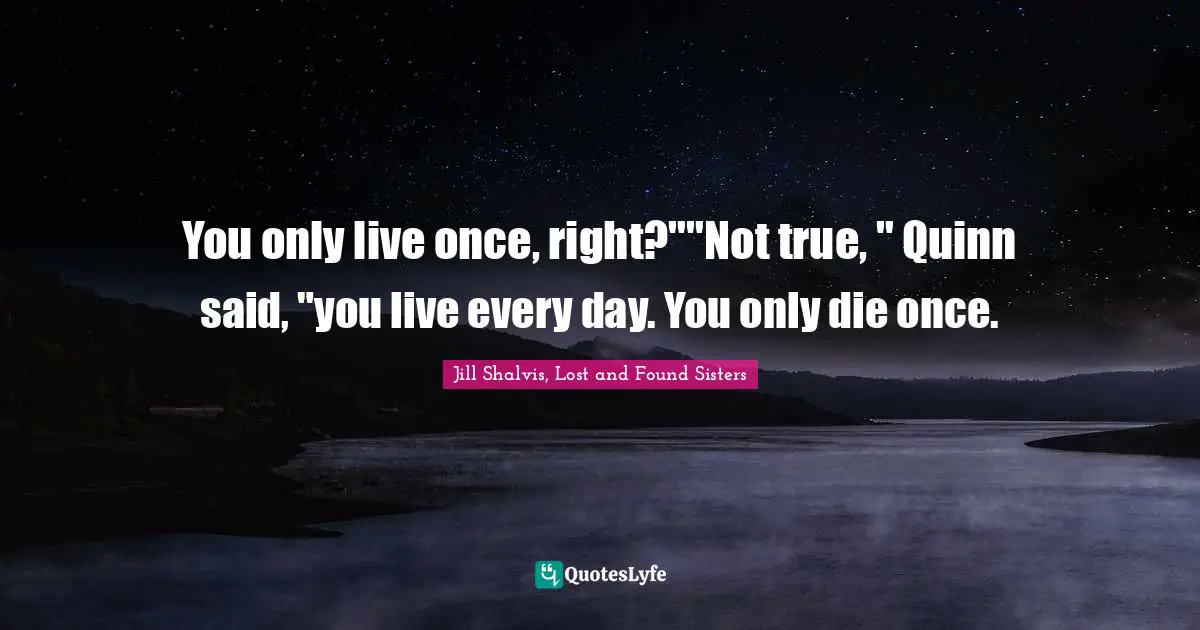 You only live once, right?""Not true, " Quinn said, "you live every day. You only die once.