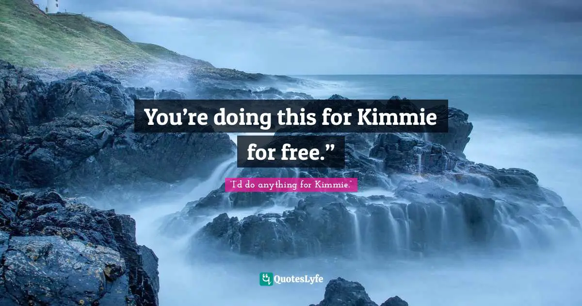 You’re doing this for Kimmie for free.”