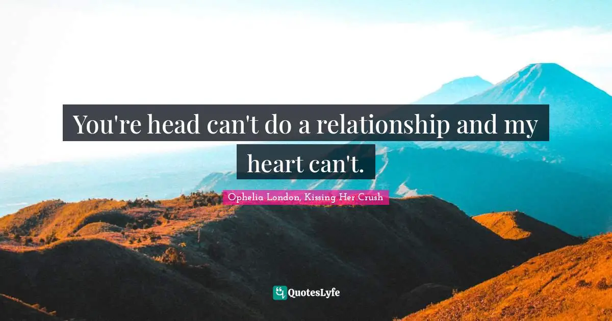 You're head can't do a relationship and my heart can't.