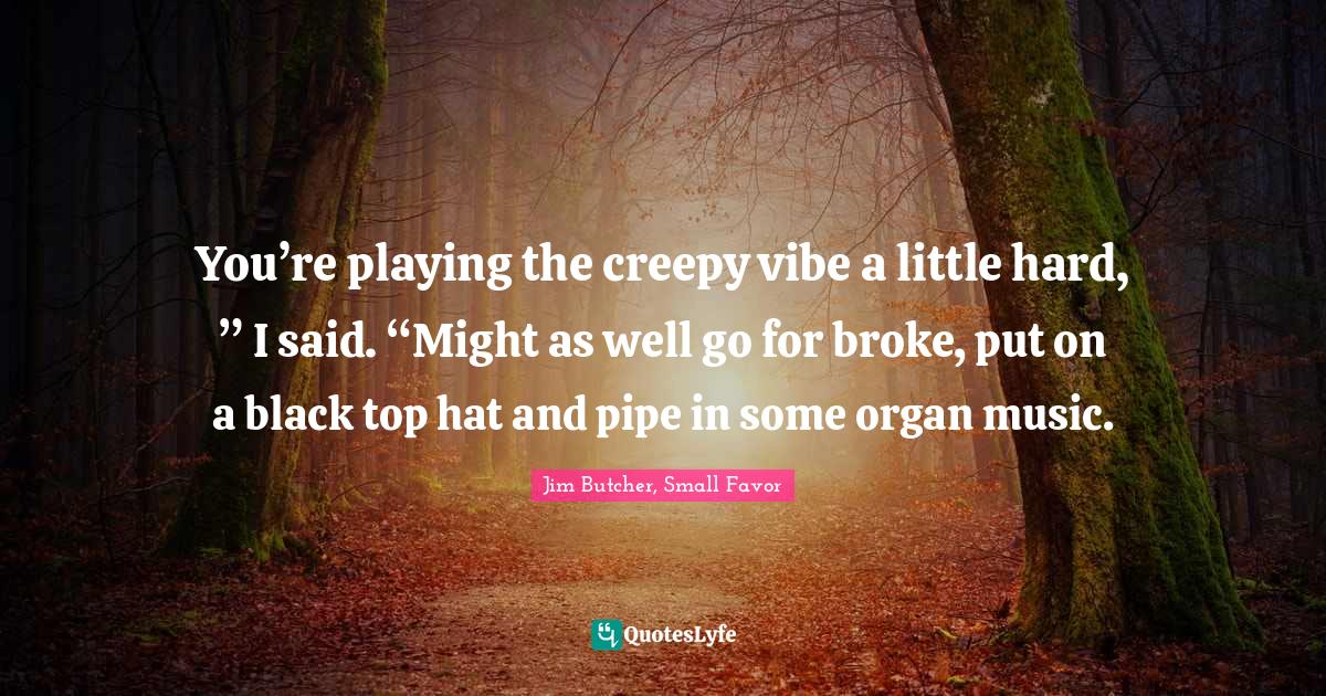 You’re playing the creepy vibe a little hard, ” I said. “Might a