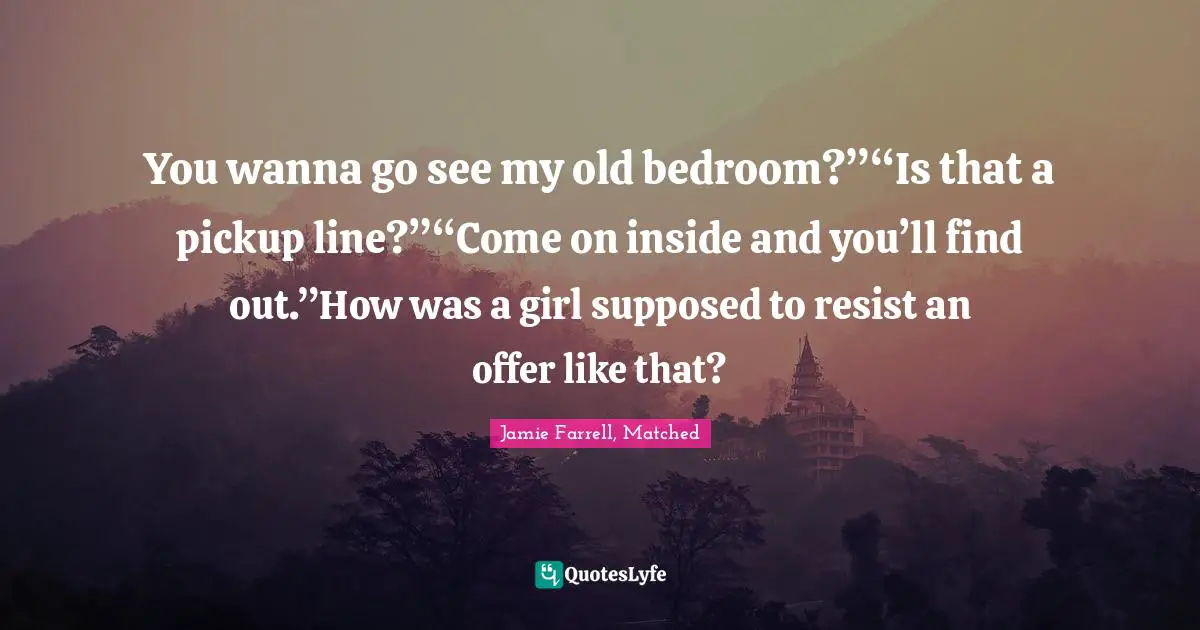 You wanna go see my old bedroom?”“Is that a pickup line?”“Come on inside and you’ll find out.”How was a girl supposed to resist an offer like that?