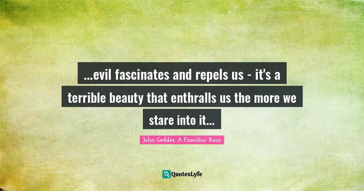...evil fascinates and repels us - it's a terrible beauty that enthralls us the more we stare into it...