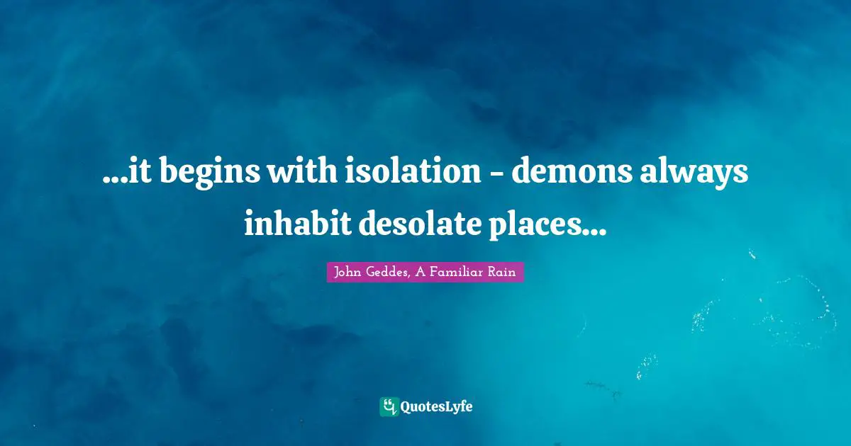 ...it begins with isolation - demons always inhabit desolate places...