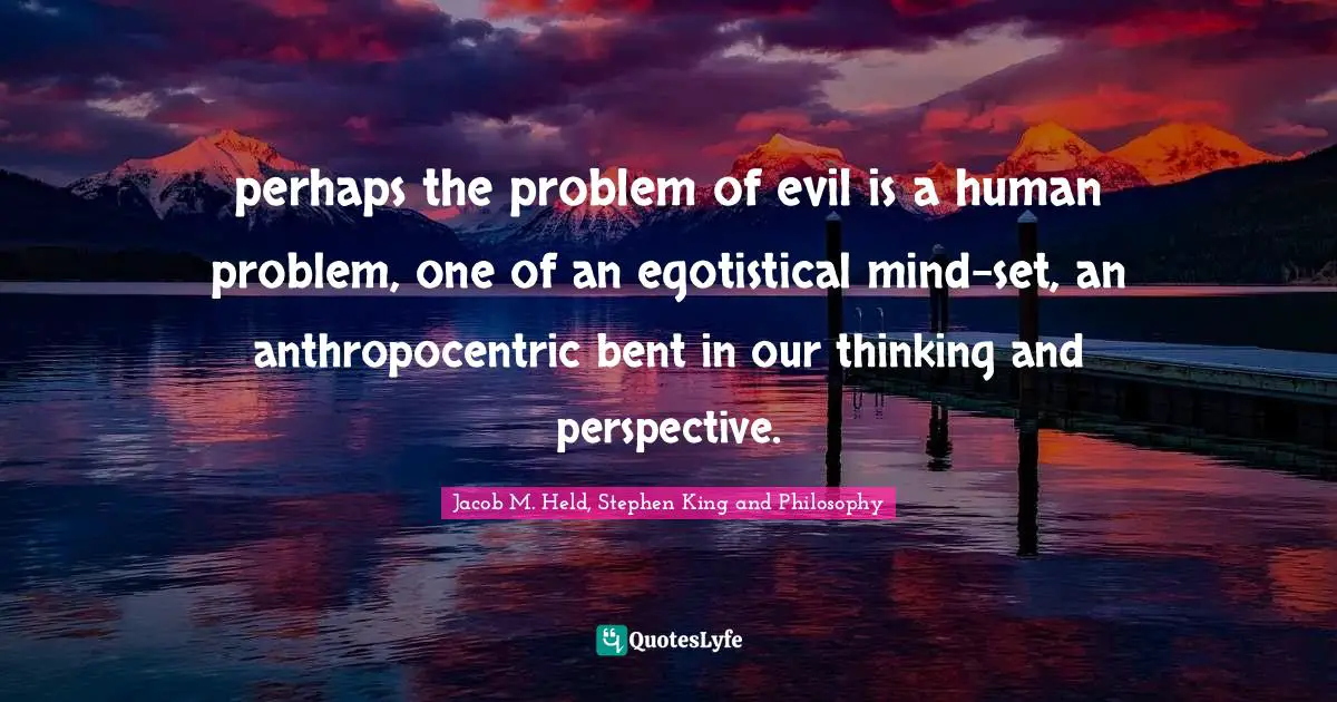 perhaps the problem of evil is a human problem, one of an egotistical mind-set, an anthropocentric bent in our thinking and perspective.