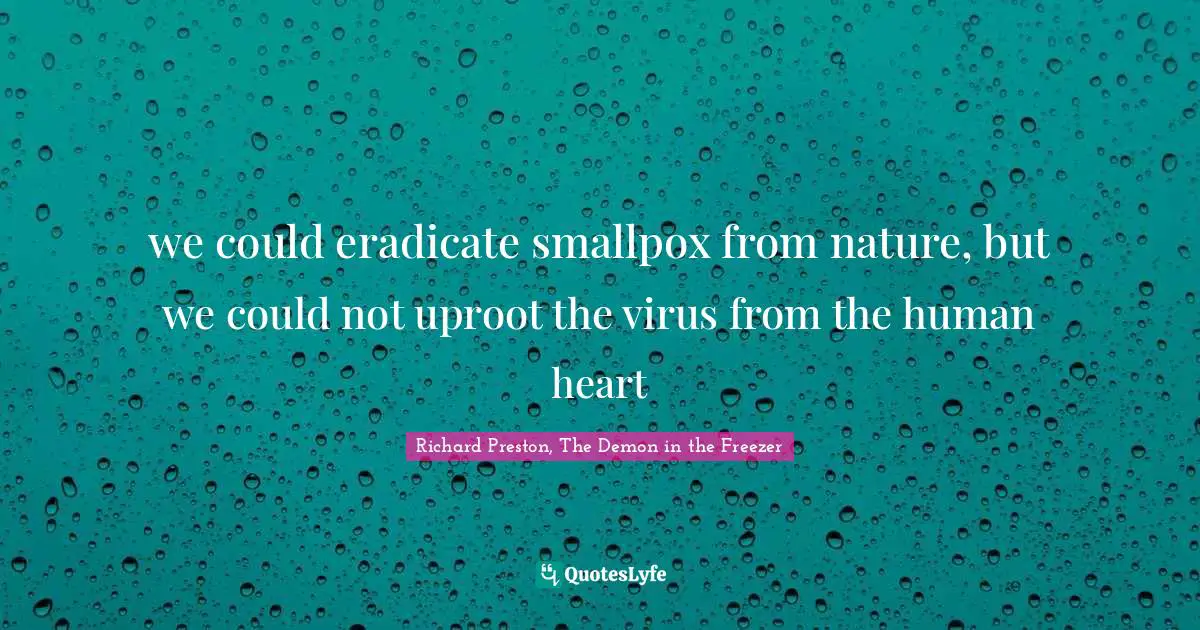 we could eradicate smallpox from nature, but we could not uproot the virus from the human heart