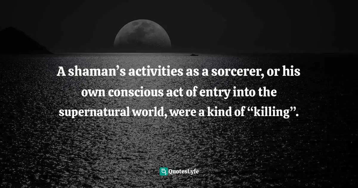 A shaman’s activities as a sorcerer, or his own conscious act of entry into the supernatural world, were a kind of “killing”.