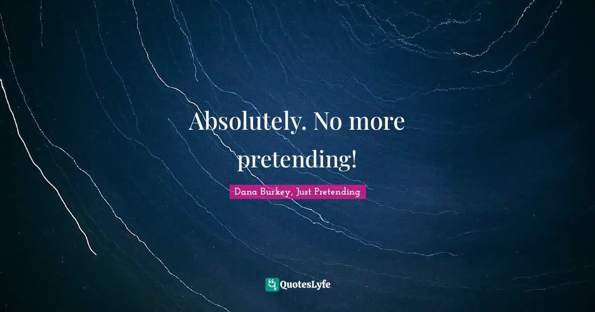 Absolutely. No more pretending!
