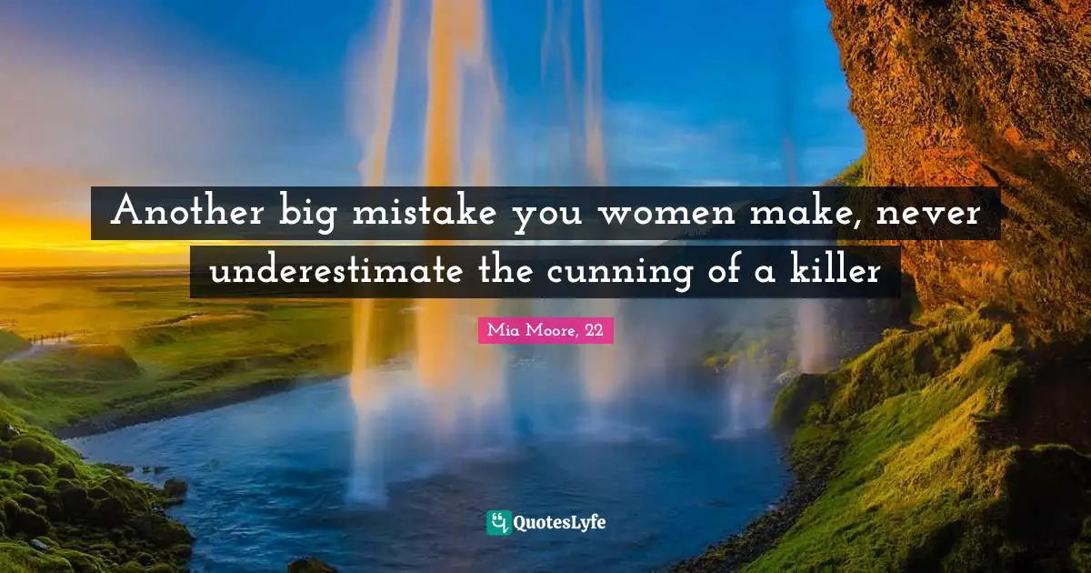 Another big mistake you women make, never underestimate the cunning of a killer