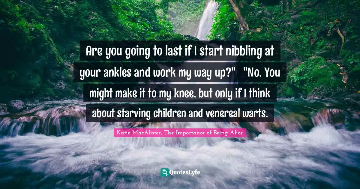 Are you going to last if I start nibbling at your ankles and work my way up?"	"No. You might make it to my knee, but only if I think about starving children and venereal warts.