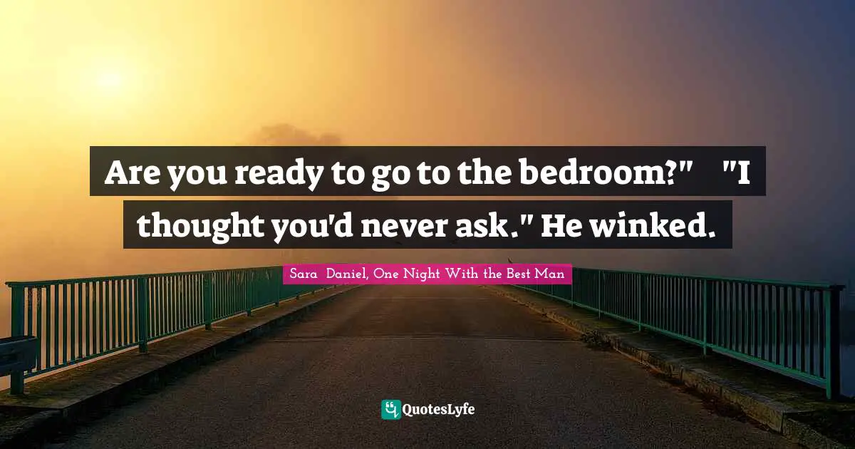 Are you ready to go to the bedroom?"	"I thought you'd never ask." He winked.