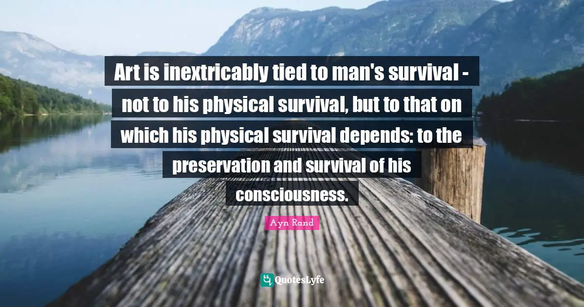 Art is inextricably tied to man's survival - not to his physical survival, but to that on which his physical survival depends: to the preservation and survival of his consciousness.