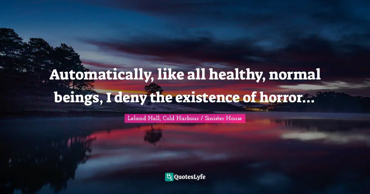 Automatically, like all healthy, normal beings, I deny the existence of horror...