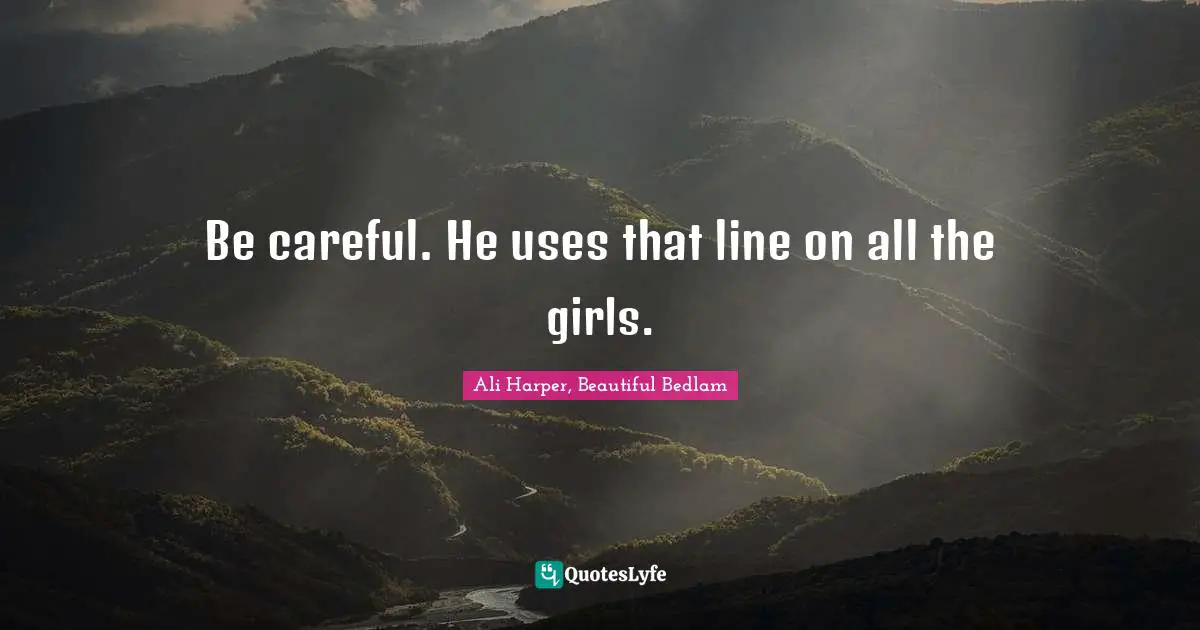 Be careful. He uses that line on all the girls.