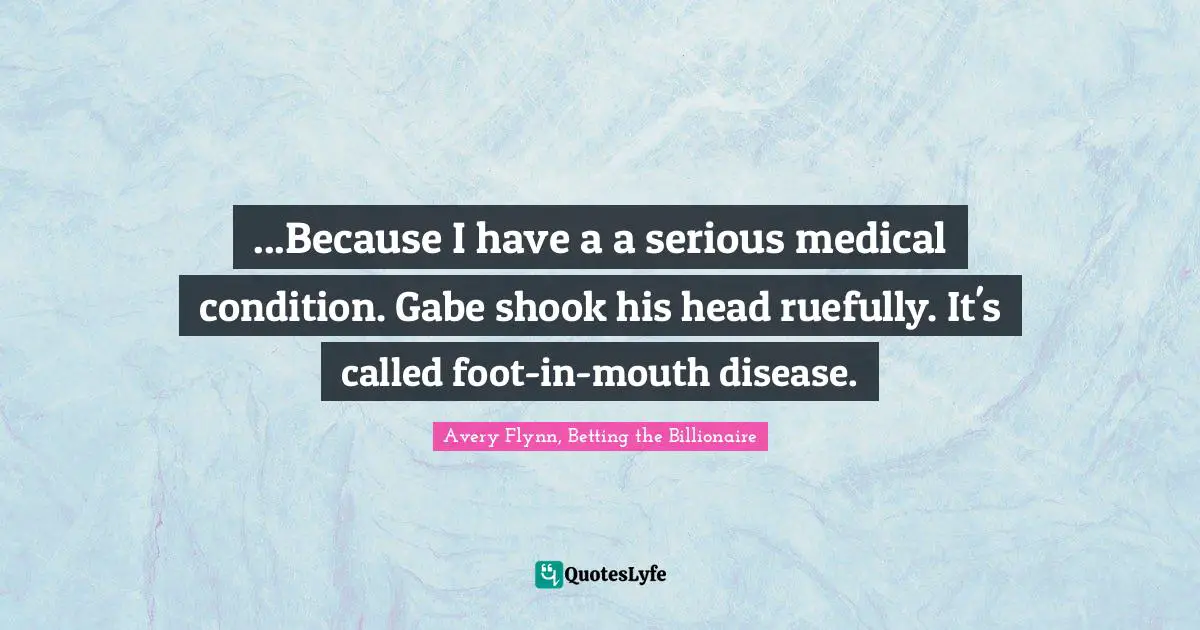...Because I have a a serious medical condition. Gabe shook his head ruefully. It's called foot-in-mouth disease.