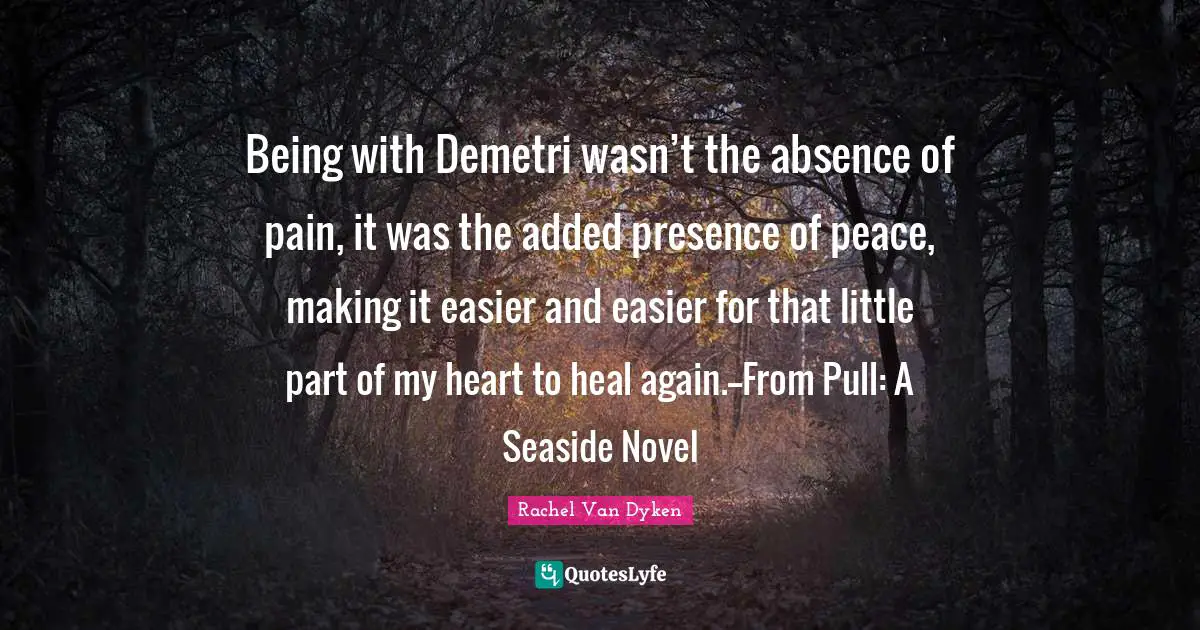Being with Demetri wasn’t the absence of pain, it was the added presence of peace, making it easier and easier for that little part of my heart to heal again.--From Pull: A Seaside Novel