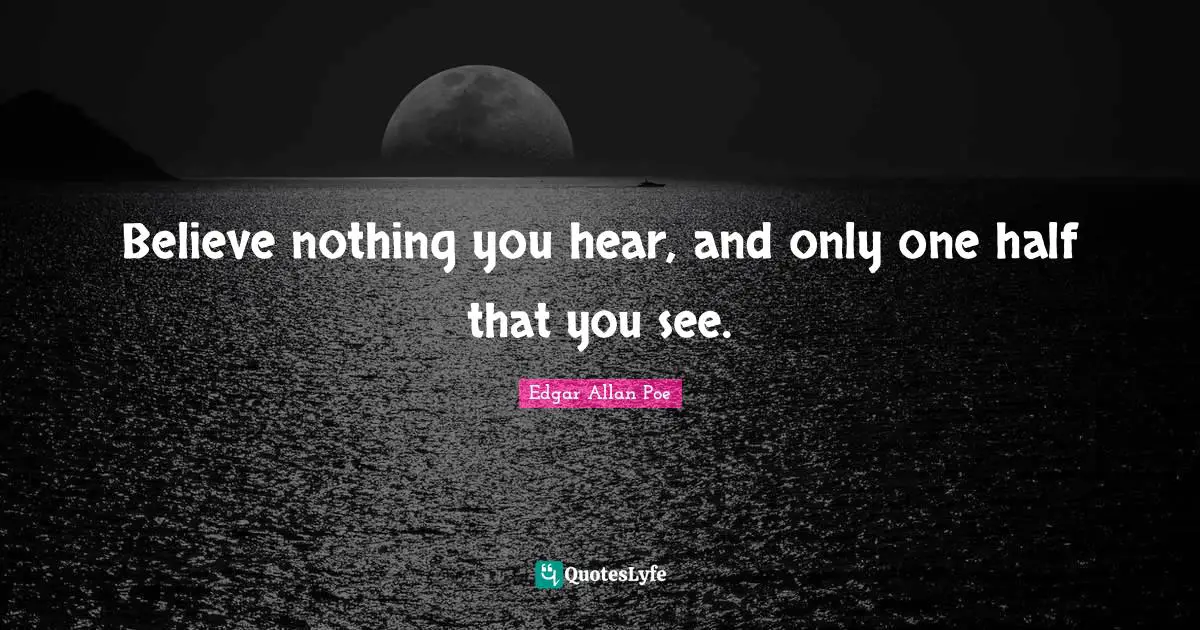 Believe nothing you hear, and only one half that you see.