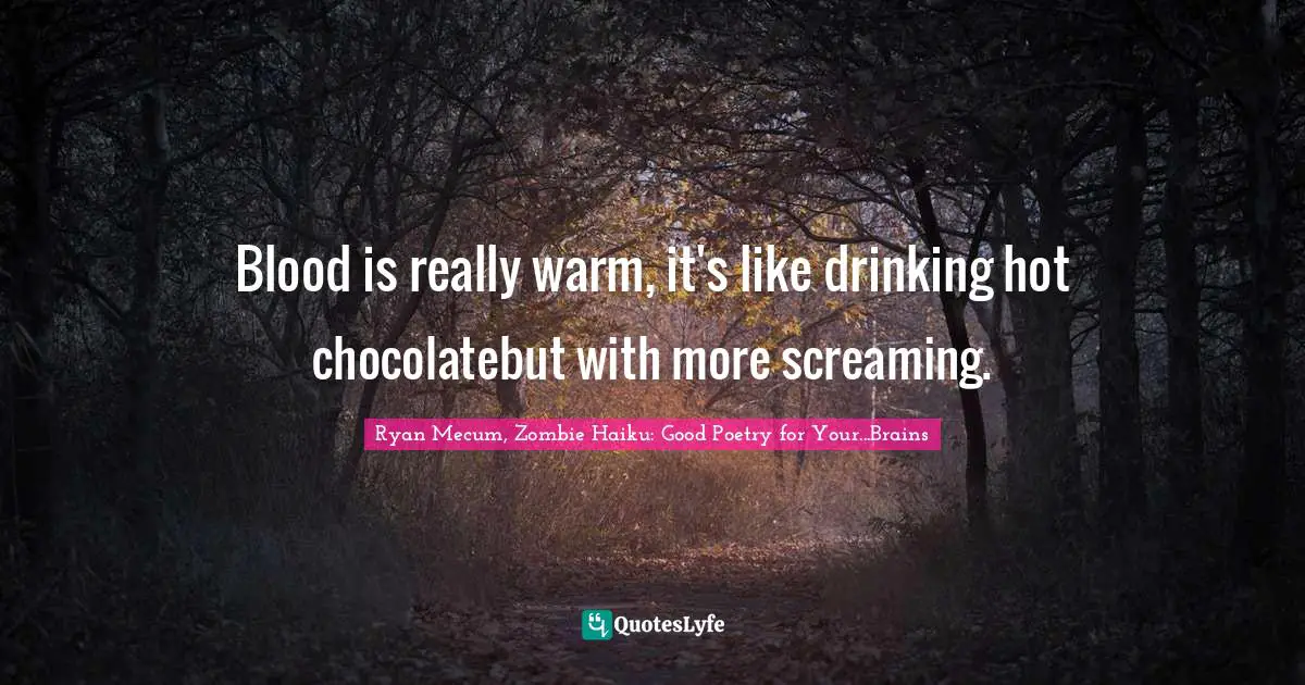 Blood is really warm, it's like drinking hot chocolatebut with more screaming.