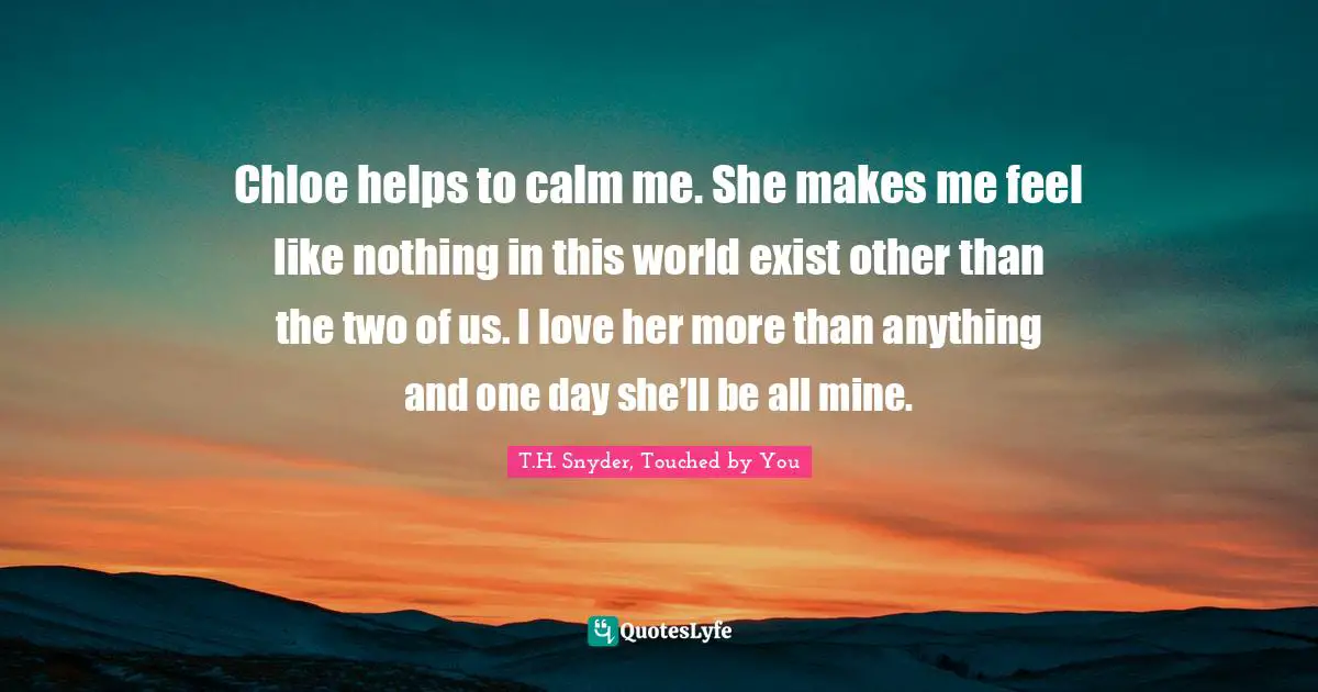 Chloe helps to calm me. She makes me feel like nothing in this world exist other than the two of us. I love her more than anything and one day she’ll be all mine.