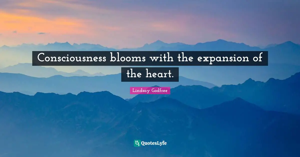 Consciousness blooms with the expansion of the heart.