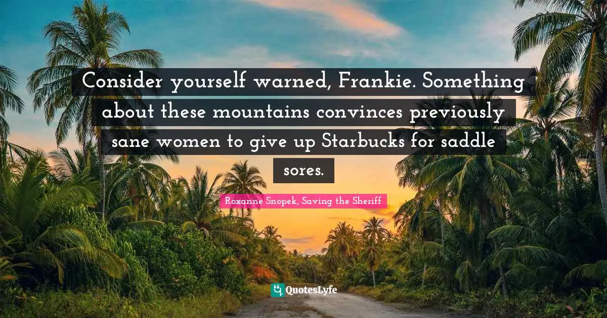 Consider yourself warned, Frankie. Something about these mountains convinces previously sane women to give up Starbucks for saddle sores.