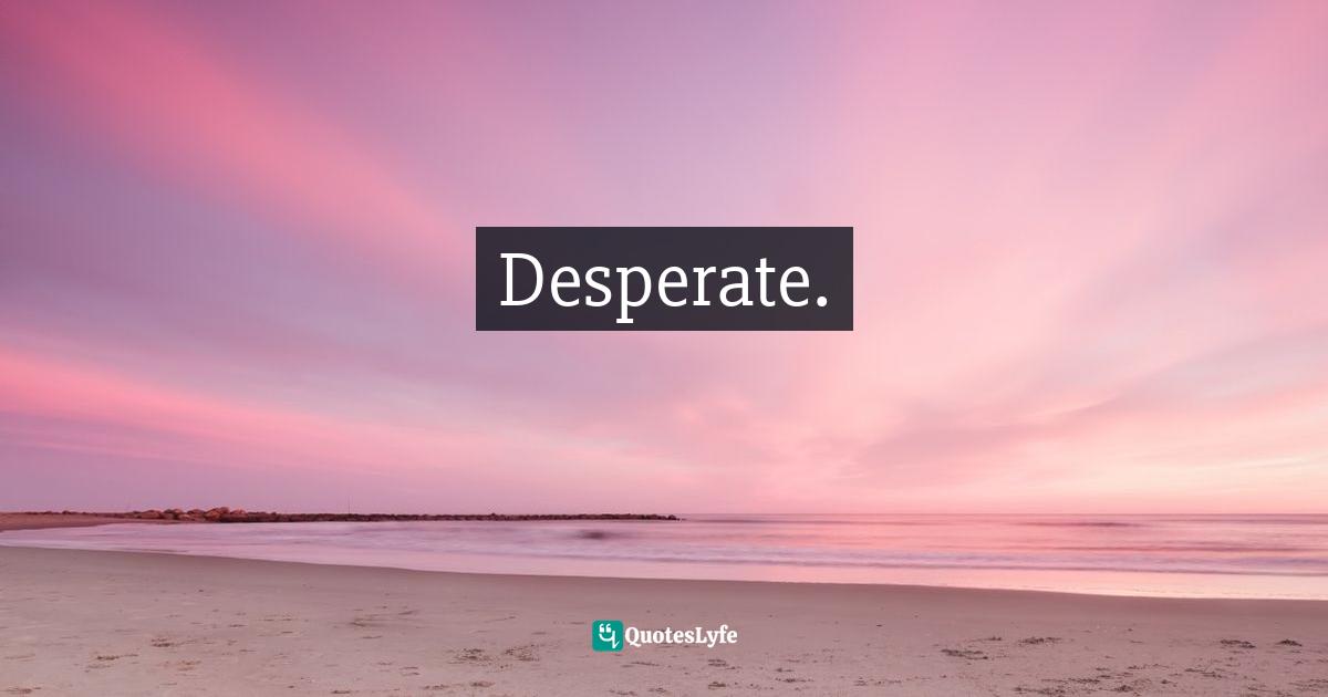 Desperate.