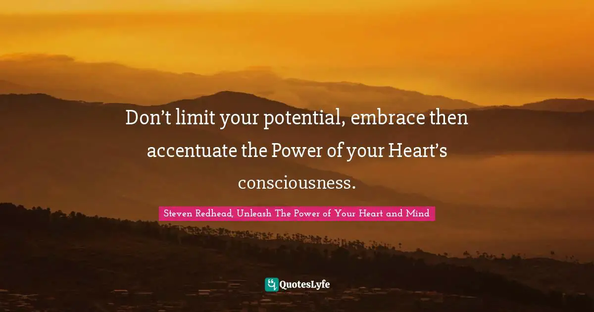 Don’t limit your potential, embrace then accentuate the Power of your Heart’s consciousness.