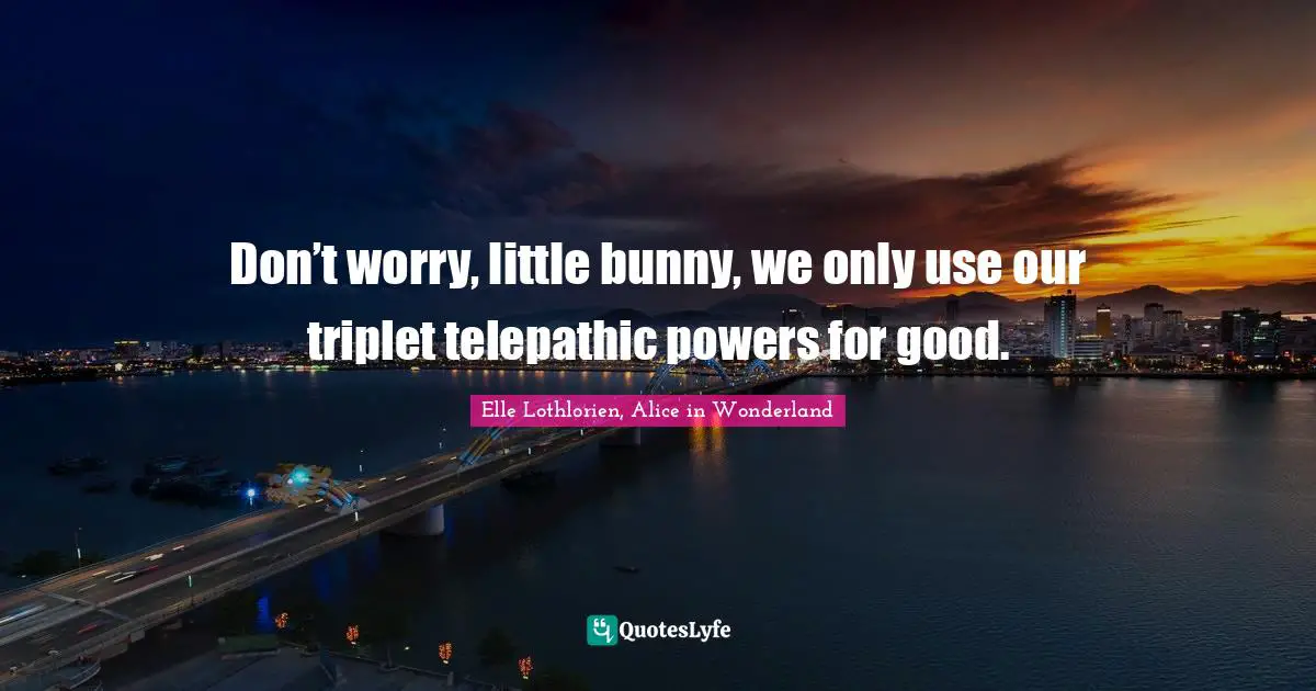 Don’t worry, little bunny, we only use our triplet telepathic powers for good.