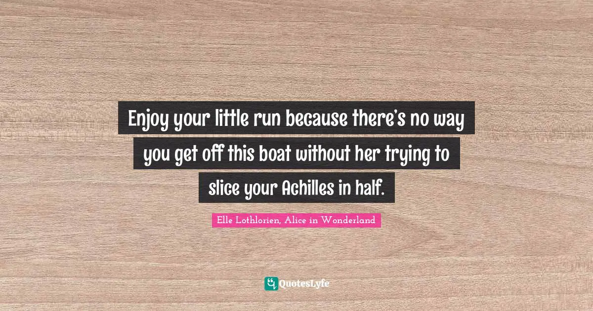 Enjoy your little run because there’s no way you get off this boat without her trying to slice your Achilles in half.