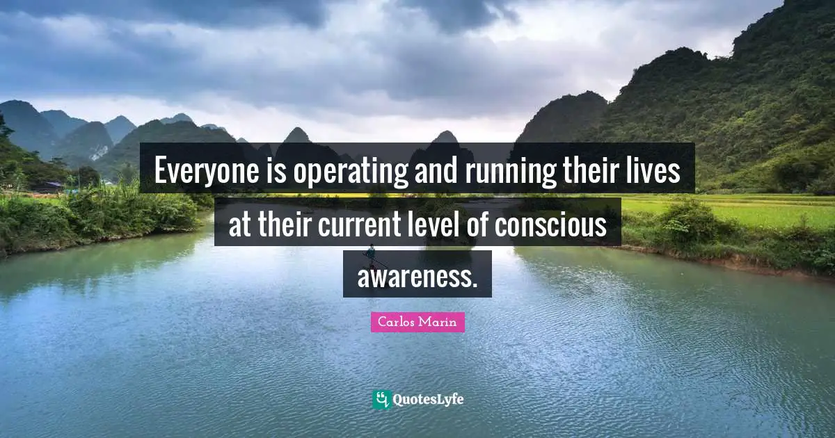 Everyone is operating and running their lives at their current level of conscious awareness.
