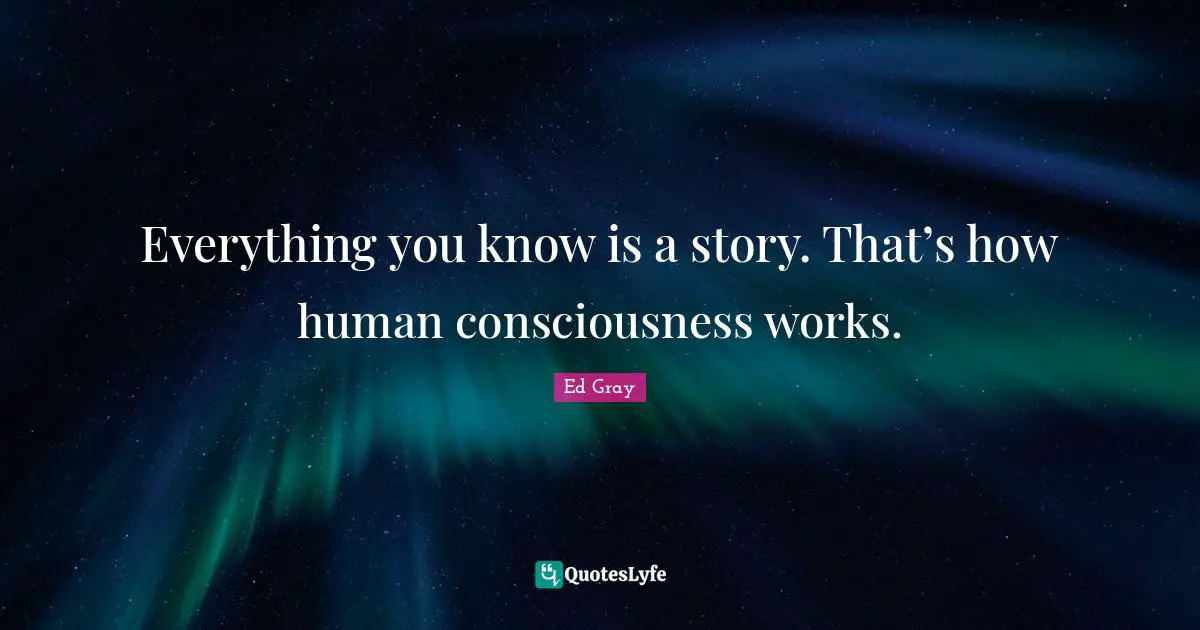 Everything you know is a story. That’s how human consciousness works.