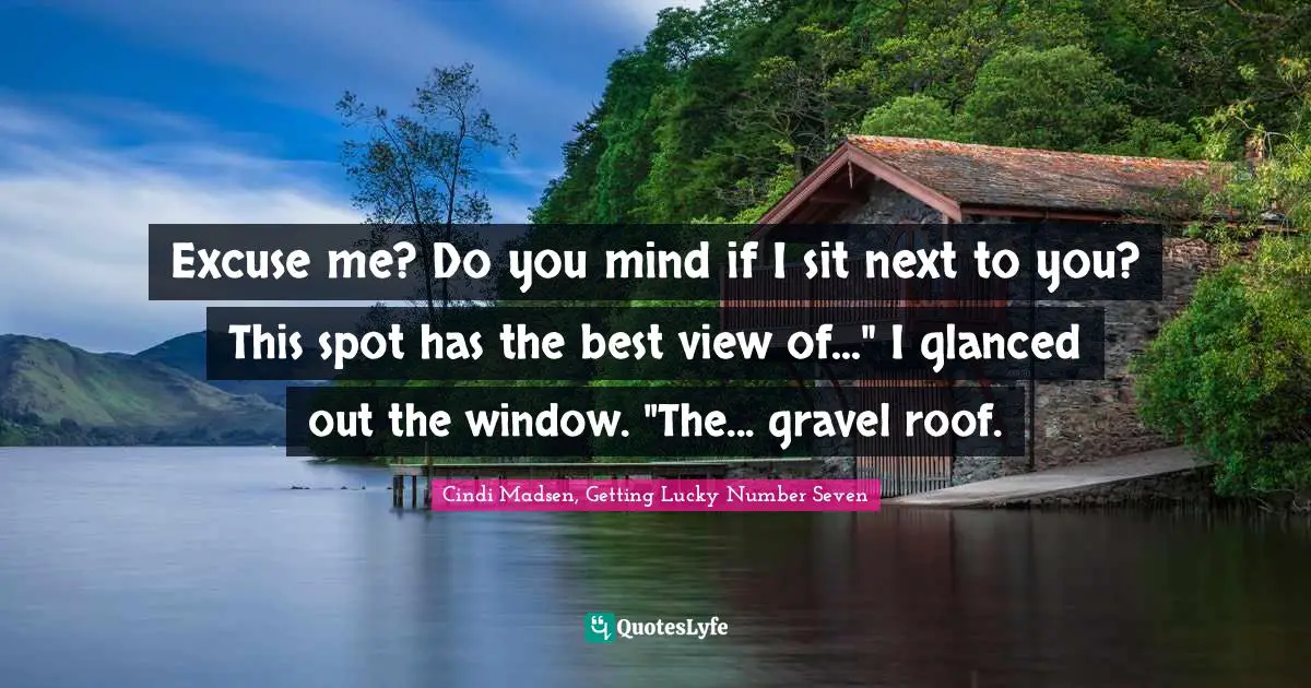 Excuse me? Do you mind if I sit next to you? This spot has the best view of..." I glanced out the window. "The... gravel roof.