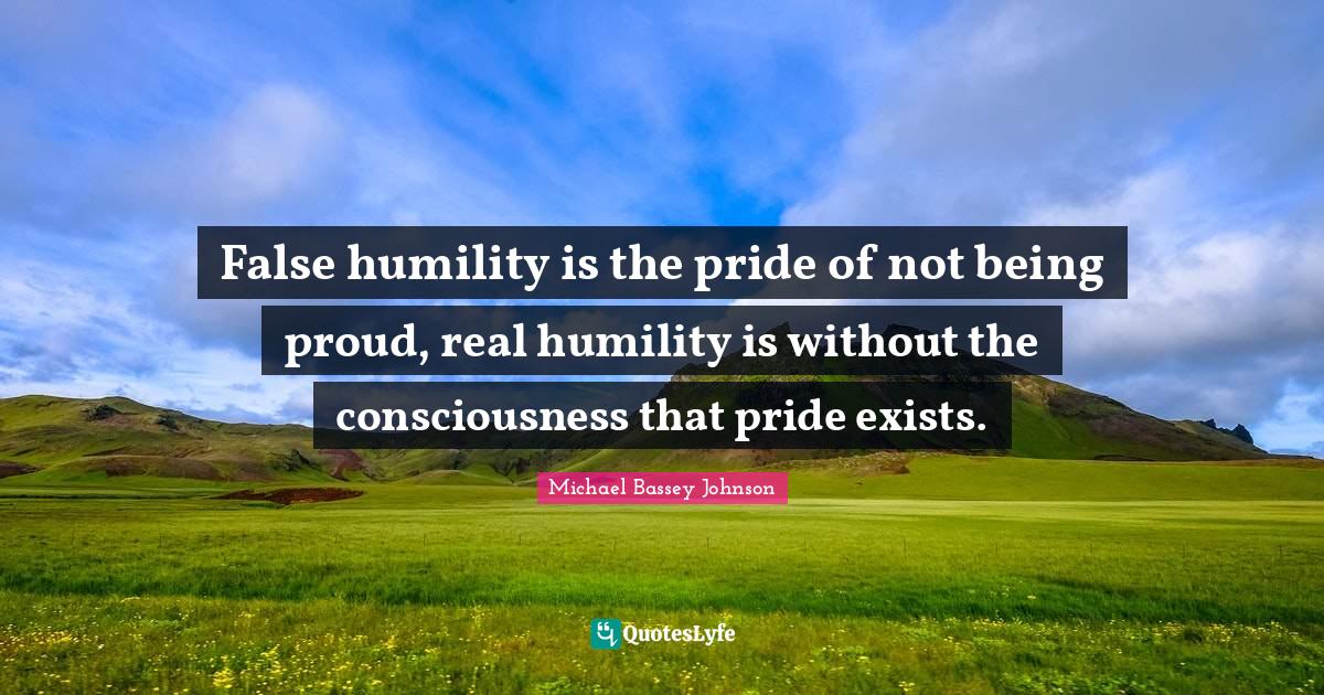 Stay Humble Quotes: "False humility is the pride of not being proud, real humility is without the consciousness that pride exists."